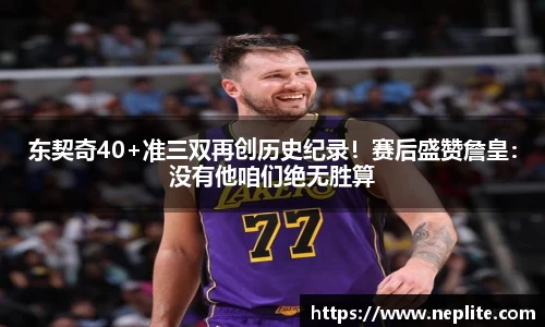 东契奇40+准三双再创历史纪录！赛后盛赞詹皇：没有他咱们绝无胜算