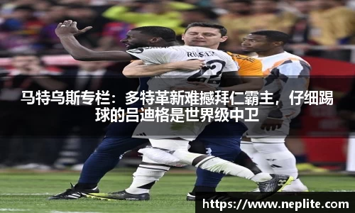 马特乌斯专栏：多特革新难撼拜仁霸主，仔细踢球的吕迪格是世界级中卫